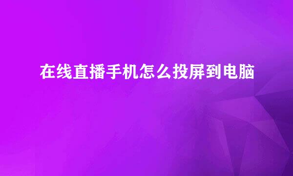 在线直播手机怎么投屏到电脑