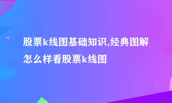 股票k线图基础知识,经典图解怎么样看股票k线图