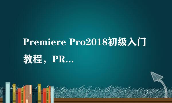 Premiere Pro2018初级入门教程，PR软件界面介绍