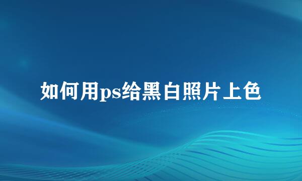如何用ps给黑白照片上色