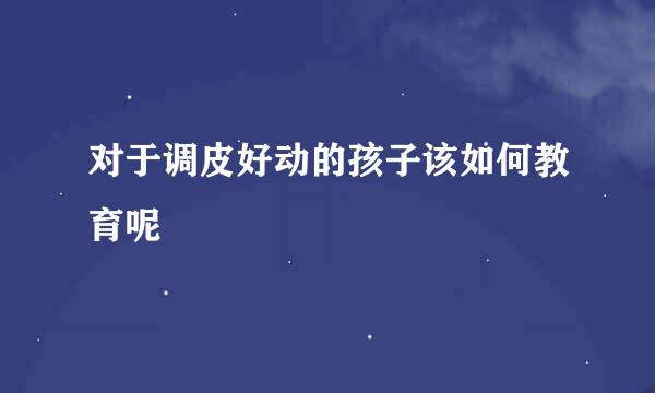 对于调皮好动的孩子该如何教育呢