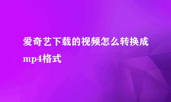爱奇艺下载的视频怎么转换成mp4格式