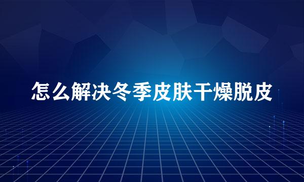 怎么解决冬季皮肤干燥脱皮