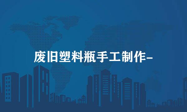 废旧塑料瓶手工制作-