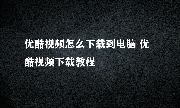 优酷视频怎么下载到电脑 优酷视频下载教程