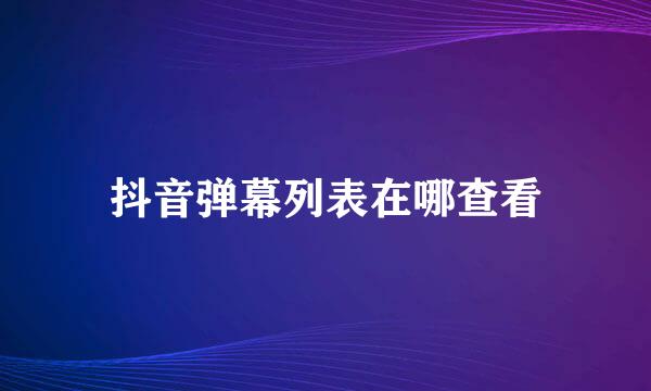 抖音弹幕列表在哪查看