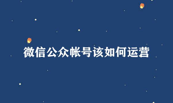 微信公众帐号该如何运营