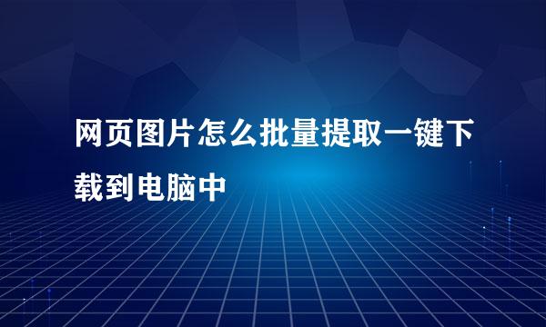 网页图片怎么批量提取一键下载到电脑中
