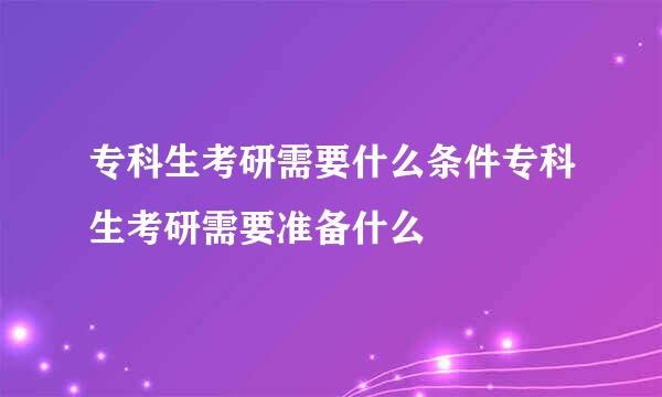 专科生考研需要什么条件专科生考研需要准备什么