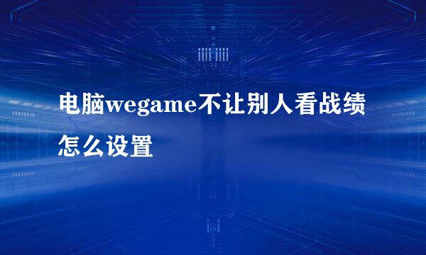 电脑wegame不让别人看战绩怎么设置