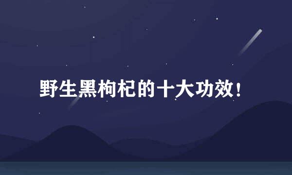 野生黑枸杞的十大功效！