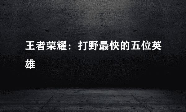 王者荣耀：打野最快的五位英雄