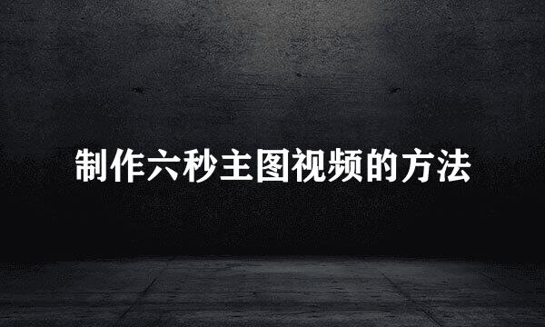 制作六秒主图视频的方法