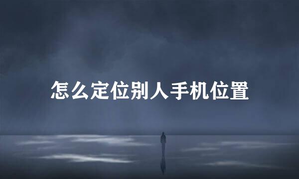 怎么定位别人手机位置