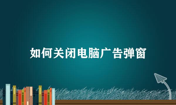 如何关闭电脑广告弹窗
