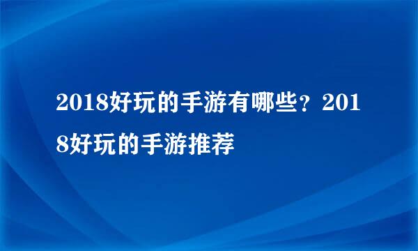 2018好玩的手游有哪些？2018好玩的手游推荐