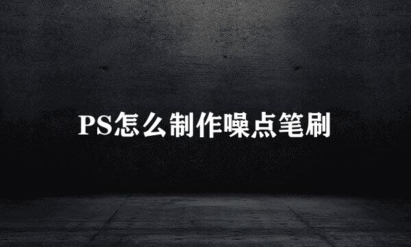 PS怎么制作噪点笔刷