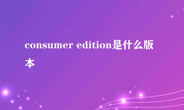 consumer edition是什么版本