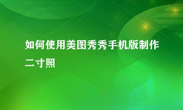 如何使用美图秀秀手机版制作二寸照