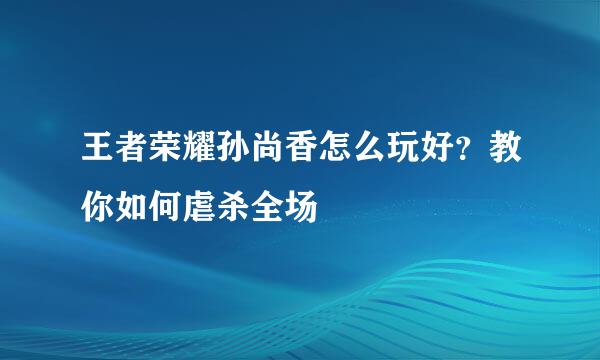 王者荣耀孙尚香怎么玩好？教你如何虐杀全场