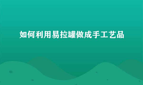 如何利用易拉罐做成手工艺品
