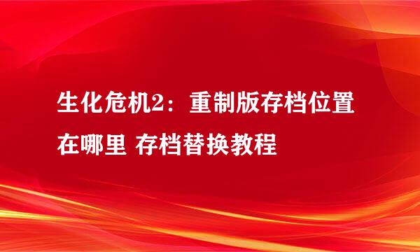 生化危机2：重制版存档位置在哪里 存档替换教程
