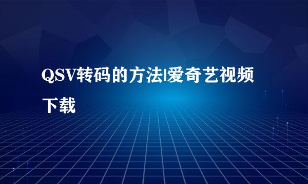 QSV转码的方法|爱奇艺视频下载