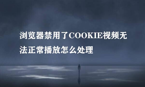 浏览器禁用了COOKIE视频无法正常播放怎么处理