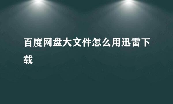 百度网盘大文件怎么用迅雷下载