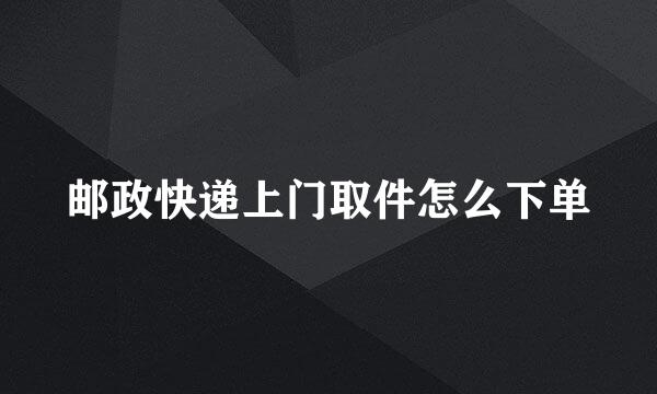 邮政快递上门取件怎么下单