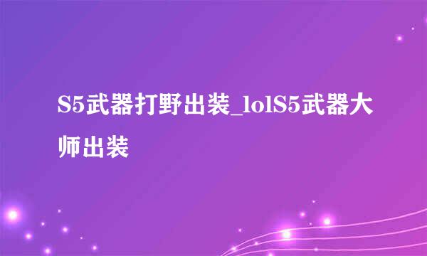 S5武器打野出装_lolS5武器大师出装