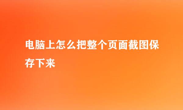 电脑上怎么把整个页面截图保存下来