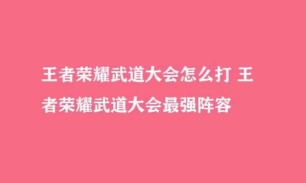 王者荣耀武道大会怎么打 王者荣耀武道大会最强阵容