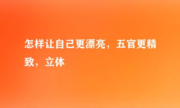 怎样让自己更漂亮，五官更精致，立体