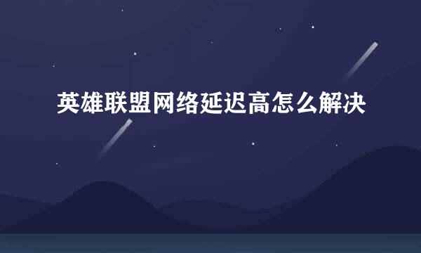 英雄联盟网络延迟高怎么解决