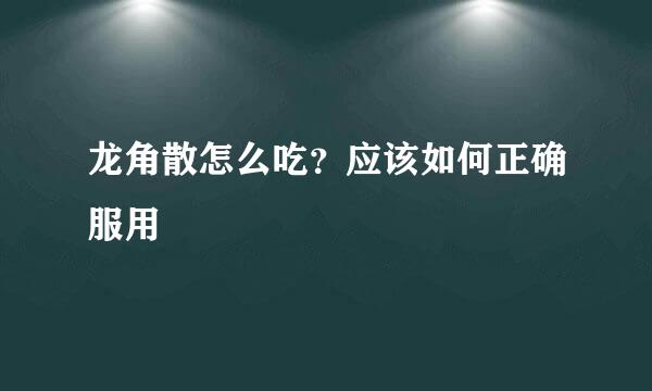 龙角散怎么吃？应该如何正确服用
