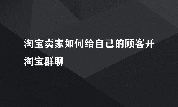 淘宝卖家如何给自己的顾客开淘宝群聊