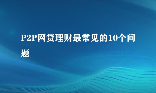 P2P网贷理财最常见的10个问题