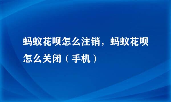 蚂蚁花呗怎么注销，蚂蚁花呗怎么关闭（手机）