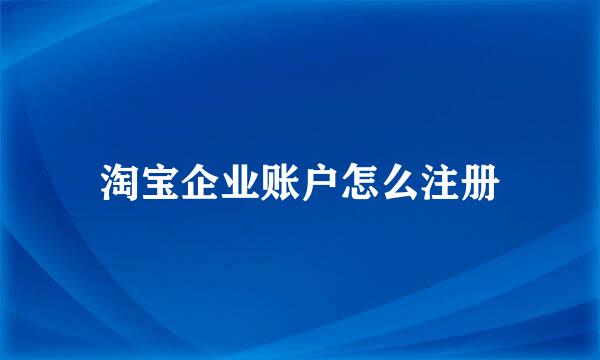 淘宝企业账户怎么注册