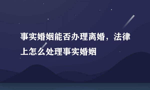 事实婚姻能否办理离婚，法律上怎么处理事实婚姻