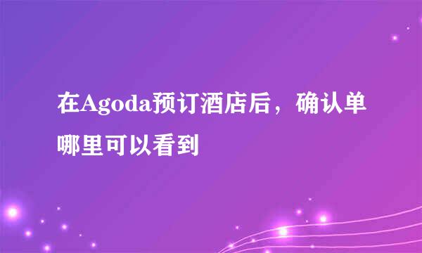 在Agoda预订酒店后，确认单哪里可以看到