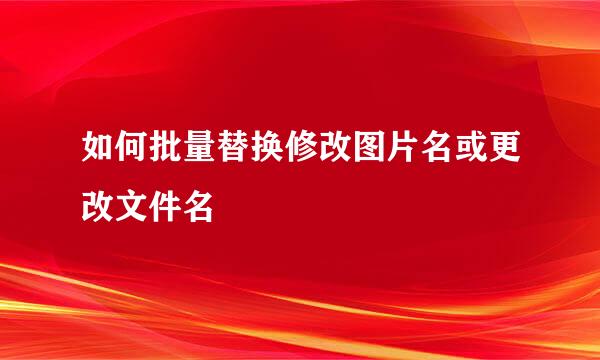 如何批量替换修改图片名或更改文件名