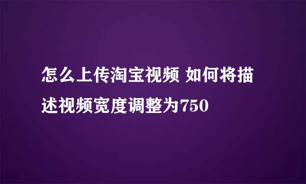 怎么上传淘宝视频 如何将描述视频宽度调整为750