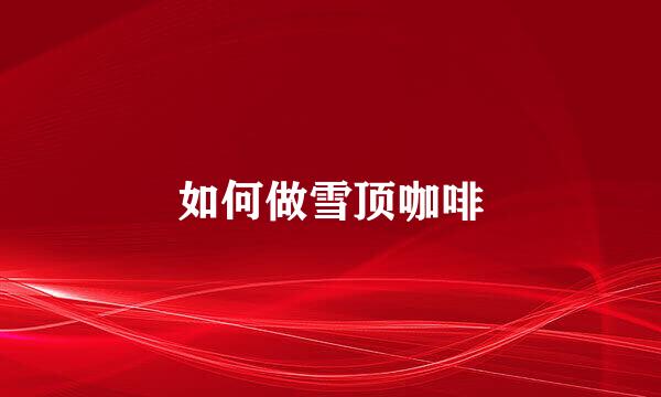 如何做雪顶咖啡