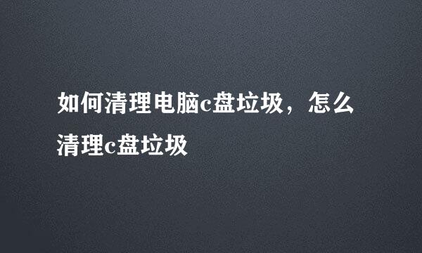 如何清理电脑c盘垃圾，怎么清理c盘垃圾