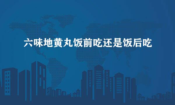 六味地黄丸饭前吃还是饭后吃