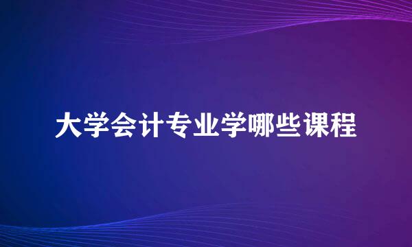 大学会计专业学哪些课程
