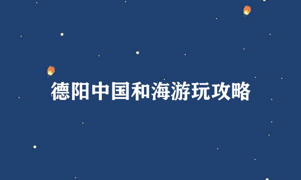 德阳中国和海游玩攻略