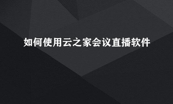 如何使用云之家会议直播软件